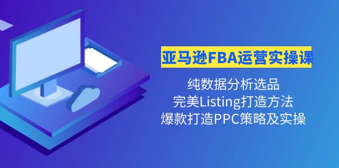 （4159期）亚马逊FBA运营实操课 纯数据分析选品+完美Listing打造+爆款打造PPC策略实操-副业宝典