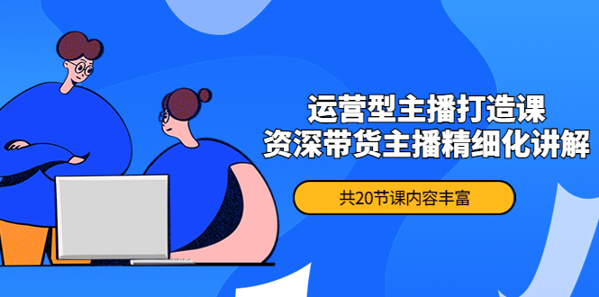 （4183期）月销千万操盘手-运营型主播打造课，资深带货主播精细化讲解（20节课）-副业宝典
