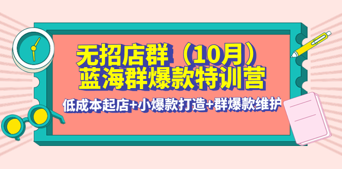 （4182期）无招店群·蓝海群爆款特训营(10月新课) 低成本起店+小爆款打造+群爆款维护-副业宝典