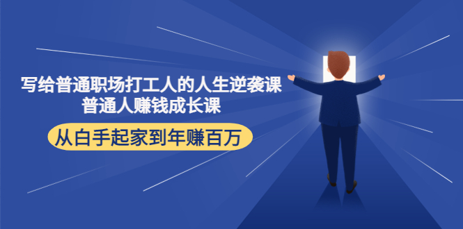 （4189期）写给普通职场打工人的人生逆袭课：普通人赚钱成长课 从白手起家到年赚百万-副业宝典