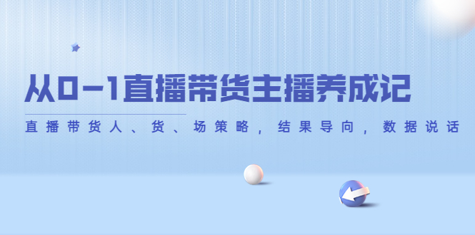 （4191期）从0-1直播带货主播养成记，直播带货人、货、场策略，结果导向，数据说话-副业宝典