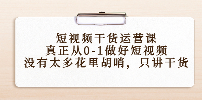 （4192期）短视频干货运营课，真正从0-1做好短视频，没有太多花里胡哨，只讲干货-副业宝典