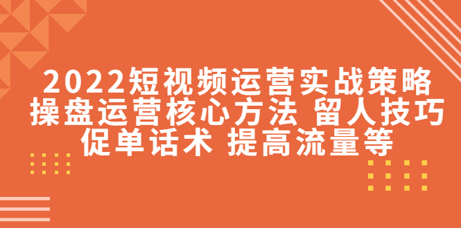 （4204期）2022短视频运营实战策略：操盘运营核心方法 留人技巧促单话术 提高流量等-副业宝典