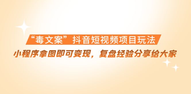 （4248期）“毒文案”抖音短视频项目玩法，小程序拿图即可变现，复盘经验分享给大家-副业宝典