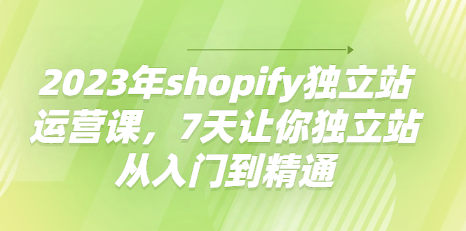 （4230期）2023年shopify独立站运营课，7天让你独立站从入门到精通-副业宝典