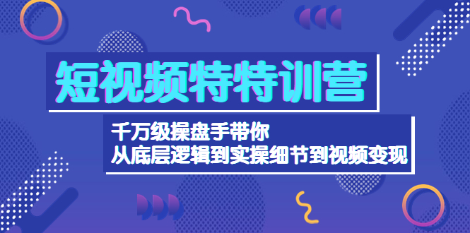 （4231期）短视频特特训营：千万级操盘手带你从底层逻辑到实操细节到变现-价值2580-副业宝典
