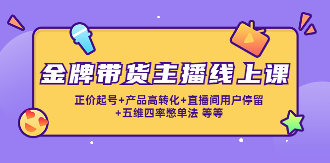 （4257期）金牌带货主播线上课：正价起号+产品高转化+直播间用户停留+五维四率憋单法-副业宝典