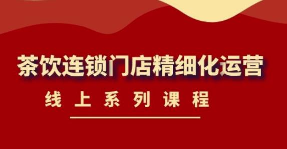 （4254期）《茶饮连锁门店精细化运营》线上系列课程，茶饮门店经营必备课程-价值458元-副业宝典