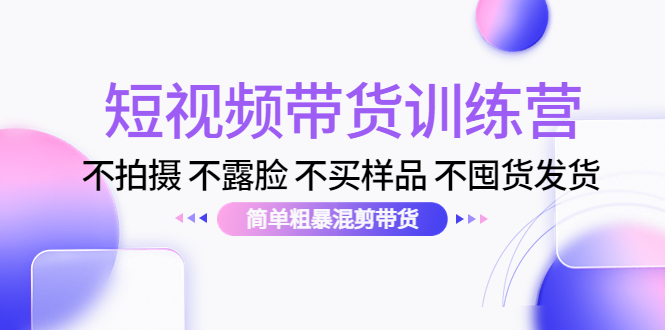 （4260期）短视频带货训练营：不拍摄 不露脸 不买样品 不囤货发货 简单粗暴混剪带货-副业宝典