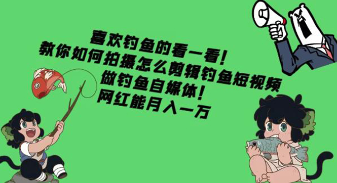 （4293期）教你如何拍摄怎么剪辑钓鱼短视频，做钓鱼自媒体！网红能月入一万-副业宝典