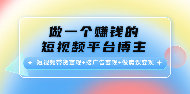 （4298期）做一个赚钱的短视频平台博主：短视频带货变现+接广告变现+做卖课变现-副业宝典