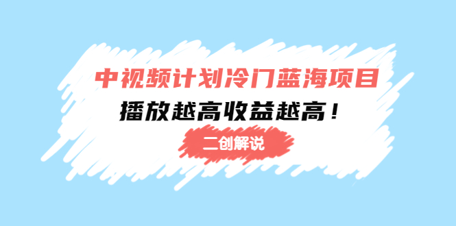 （4308期）中视频计划冷门蓝海项目【二创解说】培训课程：播放越高收益越高！-副业宝典