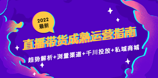 （4331期）2022最新直播带货成熟运营指南：趋势解析+浏量渠道+千川投放+私域商城-副业宝典