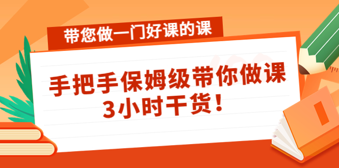 （4309期）带您做一门好课的课：手把手保姆级带你做课，3小时干货！-副业宝典