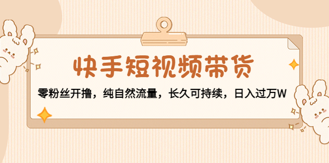 （4329期）快手短视频带货：零粉丝开撸，纯自然流量，长久可持续，日入过万W-副业宝典