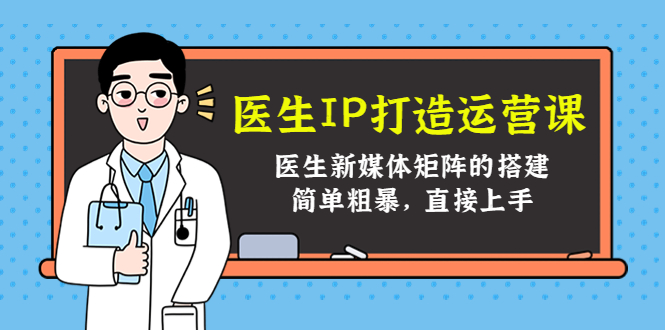 （4320期）医生IP打造运营课，医生新媒体矩阵的搭建，简单粗暴，直接上手-副业宝典