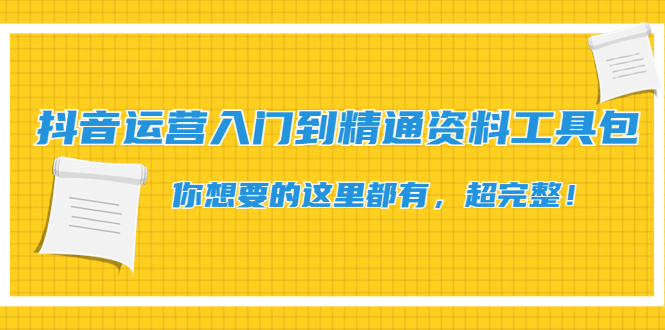（4379期）抖音运营入门到精通资料工具包：你想要的这里都有，超完整！-副业宝典