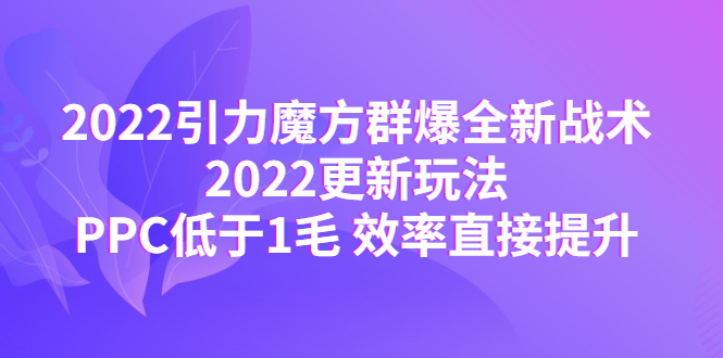 （4368期）2022引力魔方群爆全新战术：2022更新玩法，PPC低于1毛 效率直接提升-副业宝典
