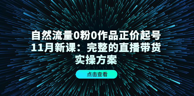 （4386期）自然流量0粉0作品正价起号11月新课：完整的直播带货实操方案！-副业宝典
