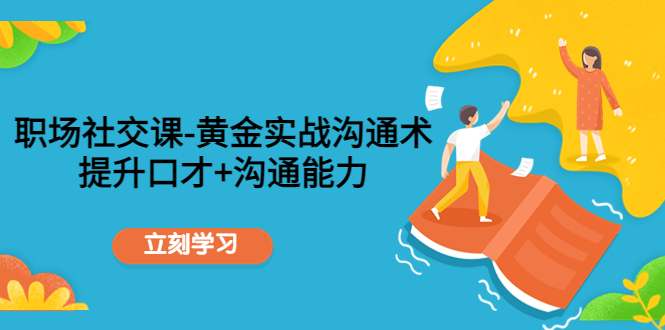 （4367期）职场社交课：黄金实战沟通术，提升口才+沟通能力-副业宝典