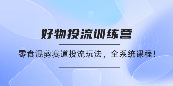 （4378期）好物推广投流训练营：零食混剪赛道投流玩法，全系统课程！-副业宝典