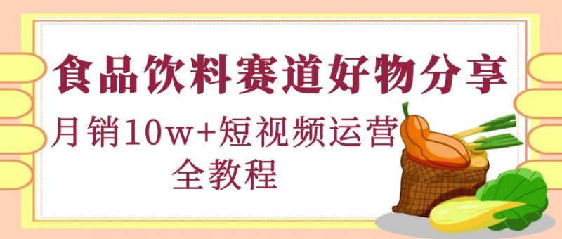 （4413期）食品饮料赛道好物分享，月销10W+短视频运营全教程！-副业宝典