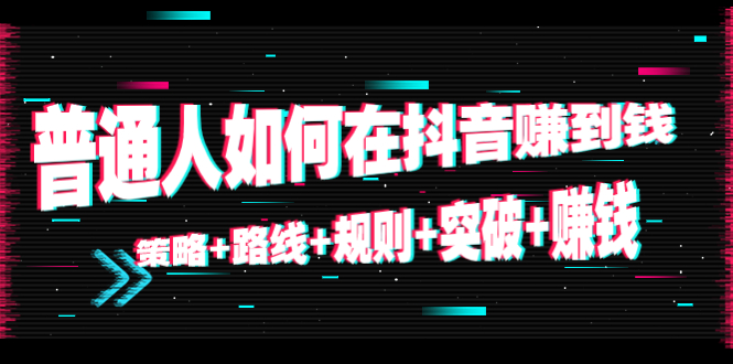 （4381期）普通人如何在抖音赚到钱：策略+路线+规则+突破+赚钱（10节课）-副业宝典