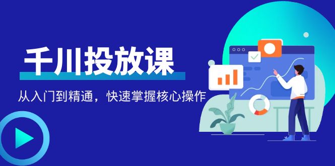 （4412期）千万级直播操盘手带你玩转千川投放：从入门到精通，快速掌握核心操作-副业宝典