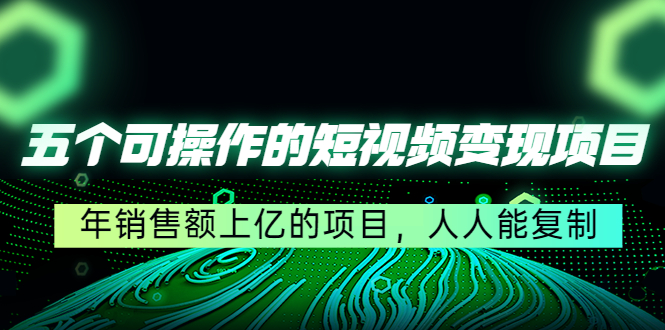 （4460期）五个可操作的短视频变现项目：年销售额上亿的项目，人人能复制-副业宝典