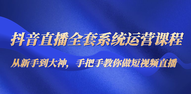 （4458期）抖音直播全套系统运营课程：从新手到大神，手把手教你做直播短视频-副业宝典