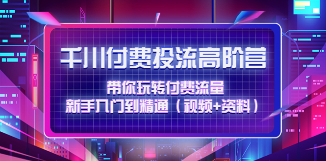 （4466期）千川付费投流高阶训练营：带你玩转付费流量，新手入门到精通（视频+资料）-副业宝典