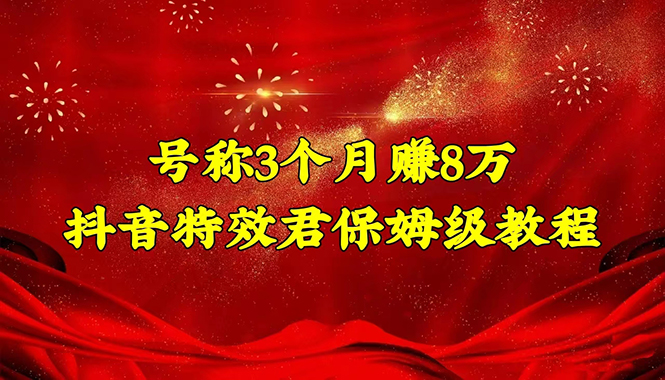 （4473期）号称3个月赚8万的抖音特效君保姆级教程，新手一个月搞5000+（教程+软件）-副业宝典