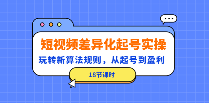 （4490期）短视频差异化起号实操，玩转新算法规则，从起号到盈利（18节课时）-副业宝典
