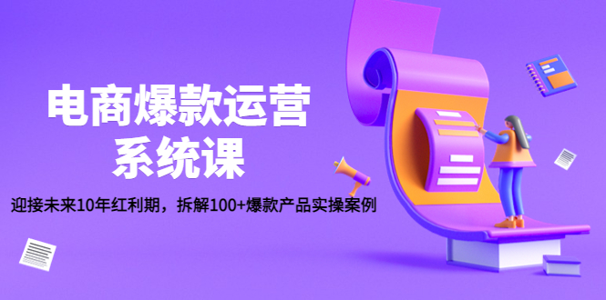 （4523期）电商爆款运营系统课：迎接未来10年红利期，拆解100+爆款产品实操案例-副业宝典