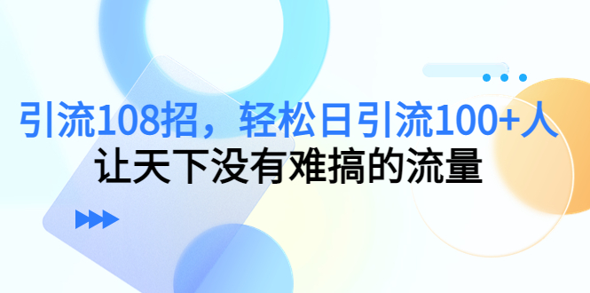 （4533期）引流108招，轻松日引流100+人，让天下没有难搞的流量-副业宝典