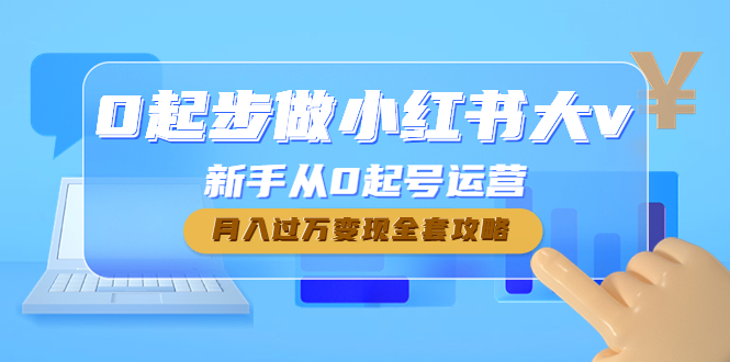 （4543期）0起步做小红书大v，新手从0起号运营，月入过万变现全套攻略-副业宝典