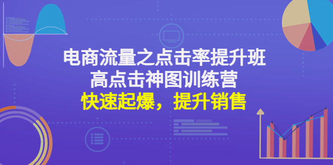 （4544期）电商流量之点击率提升班+高点击神图训练营：快速起爆，提升销售！-副业宝典