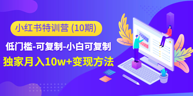 （4553期）小红书特训营（第10期）低门槛-可复制-小白可复制-独家月入10w+变现方法-副业宝典