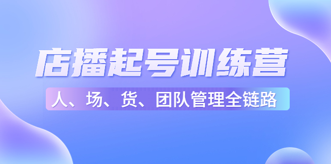 （4562期）店播起号训练营：帮助更多直播新人快速开启和度过起号阶段（16节）-副业宝典