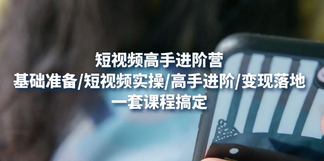 （4582期）短视频高手进阶营：基础准备/短视频实操/高手进阶/变现落地，一套搞定-副业宝典