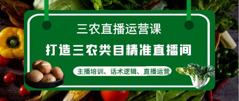 （4581期）三农直播运营课：打造三农类目精准直播间，主播培训、话术逻辑、直播运营-副业宝典