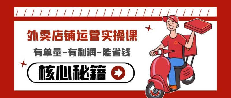 （4578期）外卖店铺运营实操课：有单量-有利润-能省钱，核心秘籍无保留分享-副业宝典