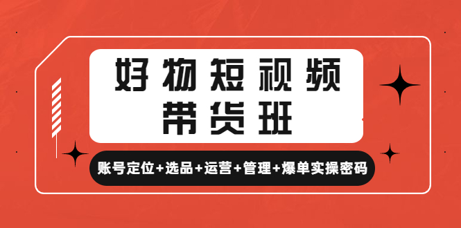 （4613期）好物短视频带货班：账号定位+选品+运营+管理+爆单实操密码！-副业宝典