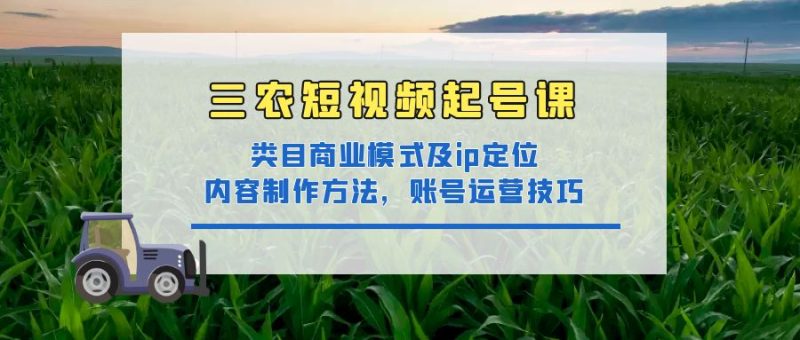 （4590期）三农短视频起号课：三农类目商业模式及ip定位，内容制作方法，账号运营技巧-副业宝典