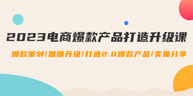 （4611期）2023电商爆款产品打造升级课：爆款策划/思维升级/打造2.0爆款产品/【推荐】-副业宝典
