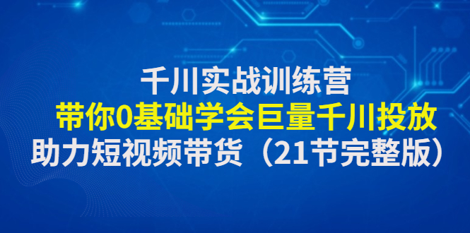 （4617期）千川实战训练营：带你0基础学会巨量千川投放，助力短视频带货（21节完整…-副业宝典