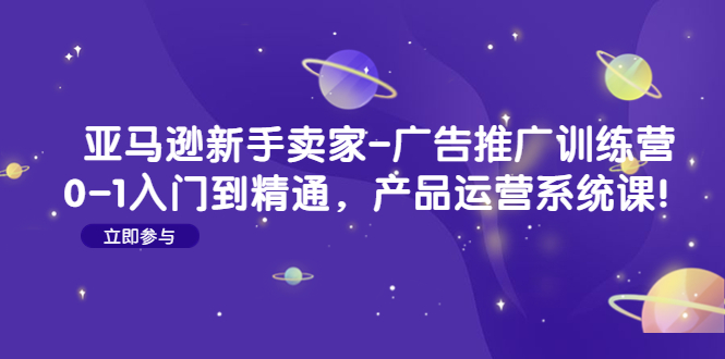 （4621期）亚马逊新手卖家-广告推广训练营：0-1入门到精通，产品运营系统课！-副业宝典