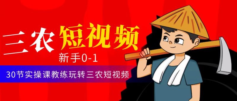 （4618期）三农短视频从0~1运营课：30节实操课教练玩转三农短视频-副业宝典