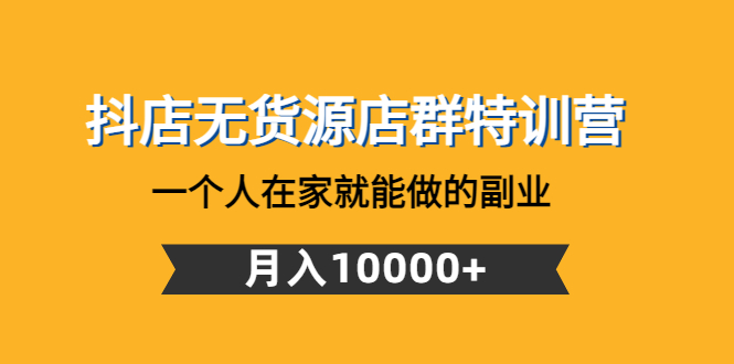 （4609期）抖店无货源店群特训营：一个人在家就能做的副业，月入10000+-副业宝典