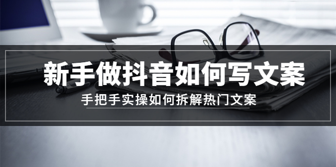（4619期）新手做抖音如何写文案，手把手实操如何拆解热门文案-副业宝典